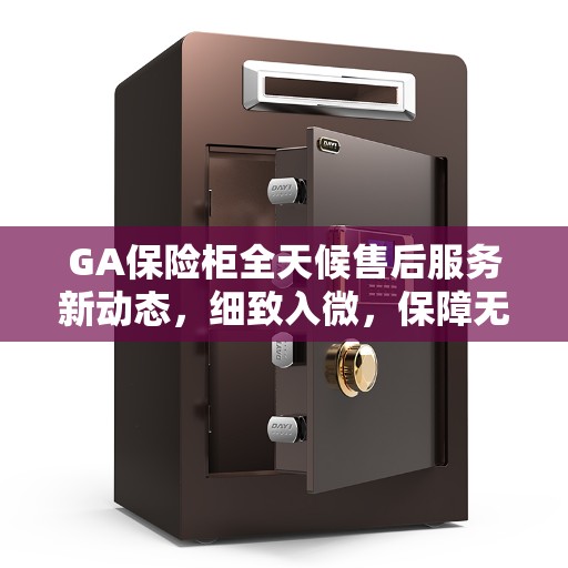 GA保险柜全天候售后服务新动态，细致入微，保障无忧