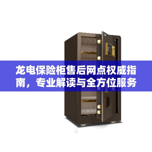 龙电保险柜售后网点权威指南，专业解读与全方位服务