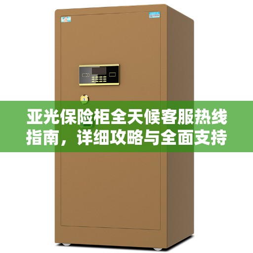 亚光保险柜全天候客服热线指南，详细攻略与全面支持