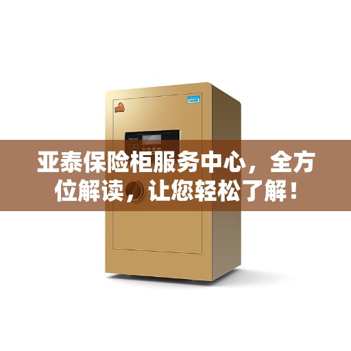 亚泰保险柜服务中心，全方位解读，让您轻松了解！