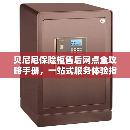 贝尼尼保险柜售后网点全攻略手册，一站式服务体验指南