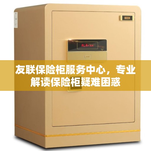 友联保险柜服务中心，专业解读保险柜疑难困惑