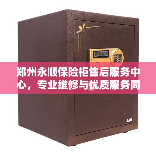 郑州永顺保险柜售后服务中心，专业维修与优质服务同步启动