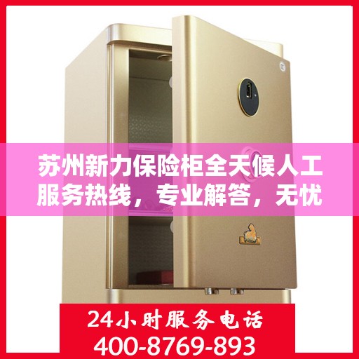 苏州新力保险柜全天候人工服务热线，专业解答，无忧保障