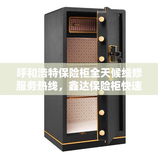 呼和浩特保险柜全天候维修服务热线，鑫达保险柜快速响应团队为您服务