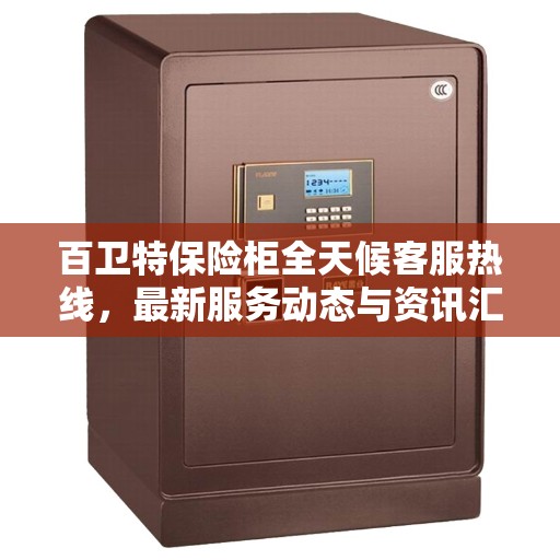 百卫特保险柜全天候客服热线，最新服务动态与资讯汇总