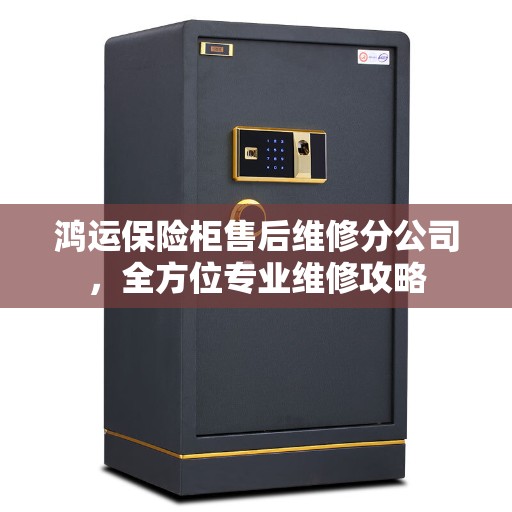 鸿运保险柜售后维修分公司，全方位专业维修攻略