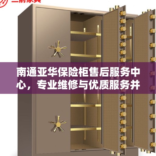 南通亚华保险柜售后服务中心，专业维修与优质服务并重