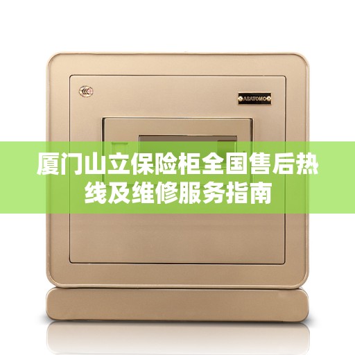 厦门山立保险柜全国售后热线及维修服务指南