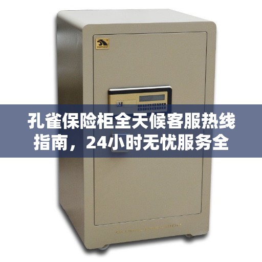 孔雀保险柜全天候客服热线指南，24小时无忧服务全攻略