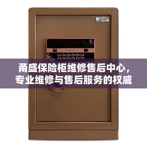 甬盛保险柜维修售后中心，专业维修与售后服务的权威指南