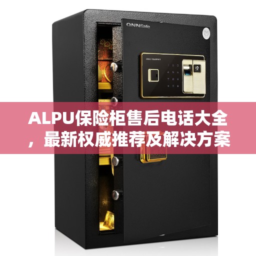 ALPU保险柜售后电话大全，最新权威推荐及解决方案