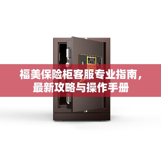 福美保险柜客服专业指南，最新攻略与操作手册
