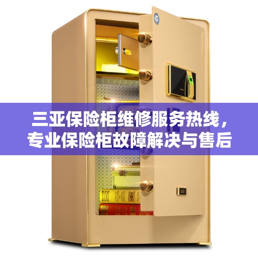 三亚保险柜维修服务热线，专业保险柜故障解决与售后支持​​