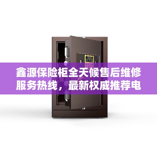 鑫源保险柜全天候售后维修服务热线，最新权威推荐电话