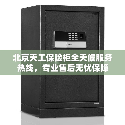 北京天工保险柜全天候服务热线,专业售后无忧保障 北京天工保险柜全天候服务热线,专业售后无忧保障