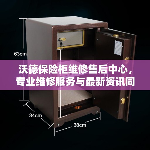 沃德保险柜维修售后中心，专业维修服务与最新资讯同步更新