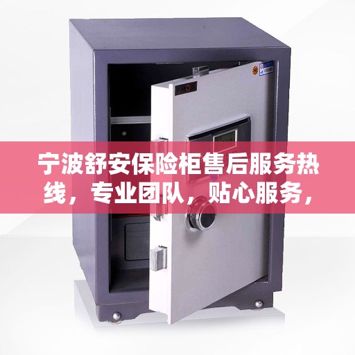 宁波舒安保险柜售后服务热线，专业团队，贴心服务，为您的保险柜问题保驾护航！