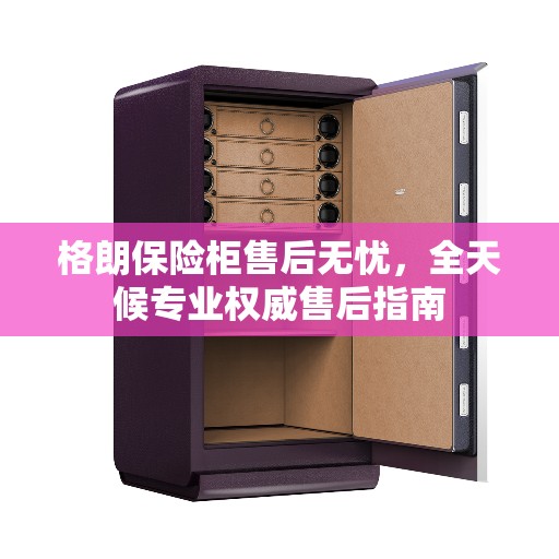 格朗保险柜售后无忧，全天候专业权威售后指南