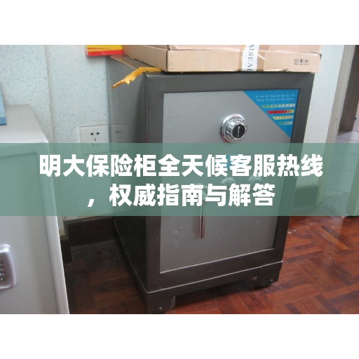 明大保险柜全天候客服热线，权威指南与解答