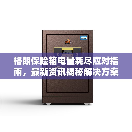 格朗保险箱电量耗尽应对指南，最新资讯揭秘解决方案