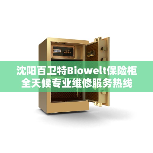 沈阳百卫特Biowelt保险柜全天候专业维修服务热线