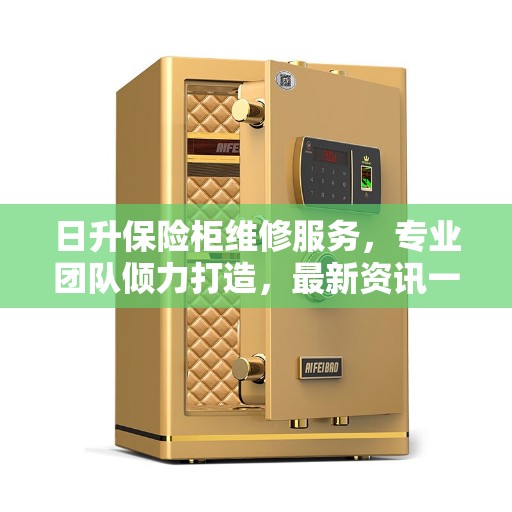 日升保险柜维修服务，专业团队倾力打造，最新资讯一网打尽
