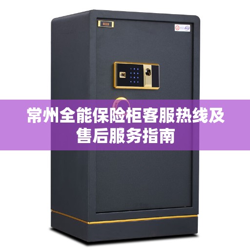 常州全能保险柜客服热线及售后服务指南