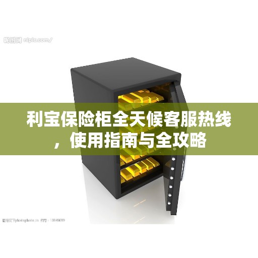 利宝保险柜全天候客服热线，使用指南与全攻略