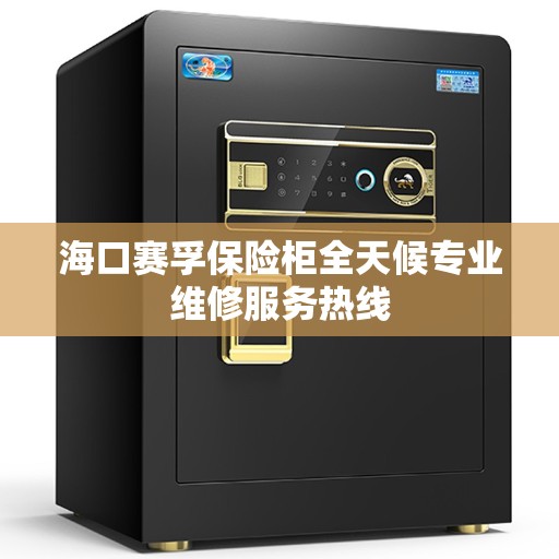 海口赛孚保险柜全天候专业维修服务热线