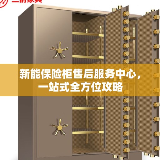 新能保险柜售后服务中心，一站式全方位攻略