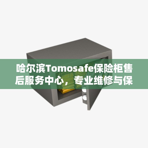 哈尔滨Tomosafe保险柜售后服务中心，专业维修与保养服务