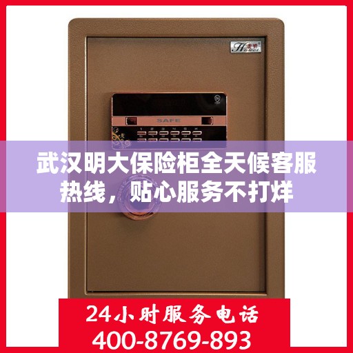武汉明大保险柜全天候客服热线，贴心服务不打烊