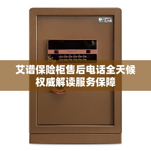 艾谱保险柜售后电话全天候权威解读服务保障