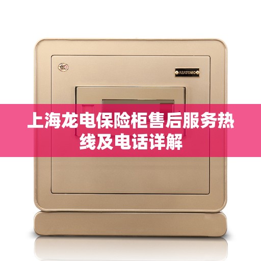 上海龙电保险柜售后服务热线及电话详解