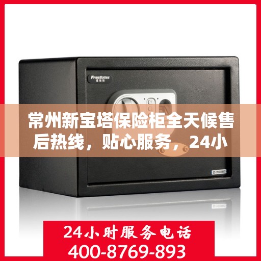 常州新宝塔保险柜全天候售后热线，贴心服务，24小时无忧保障