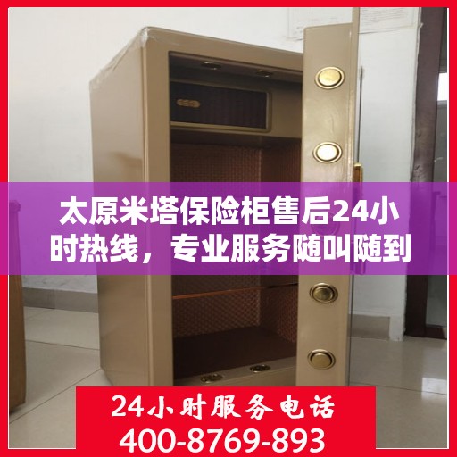 太原米塔保险柜售后24小时热线，专业服务随叫随到