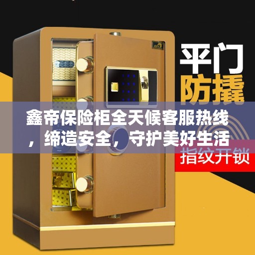 鑫帝保险柜全天候客服热线，缔造安全，守护美好生活