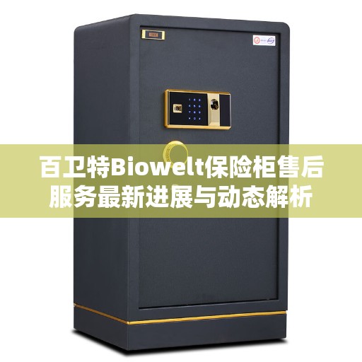 百卫特Biowelt保险柜售后服务最新进展与动态解析
