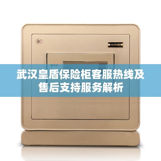 武汉皇盾保险柜客服热线及售后支持服务解析