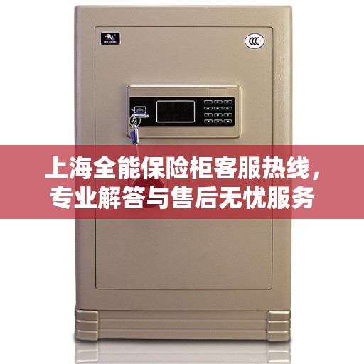 上海全能保险柜客服热线，专业解答与售后无忧服务