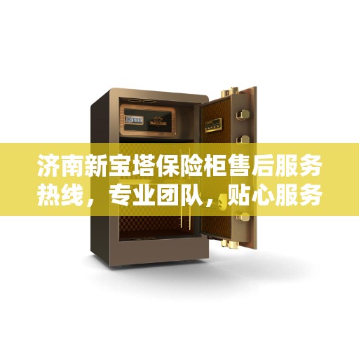 济南新宝塔保险柜售后服务热线，专业团队，贴心服务，为您的安全保驾护航。