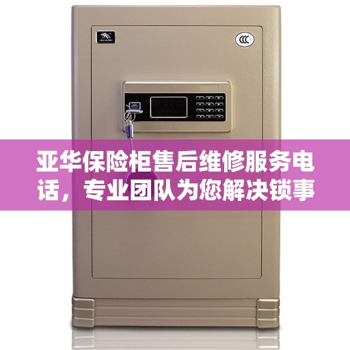 亚华保险柜售后维修服务电话，专业团队为您解决锁事难题