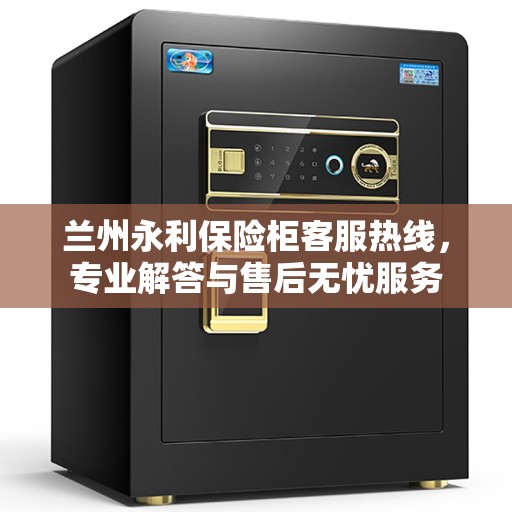 兰州永利保险柜客服热线，专业解答与售后无忧服务
