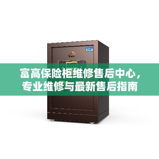 富高保险柜维修售后中心，专业维修与最新售后指南