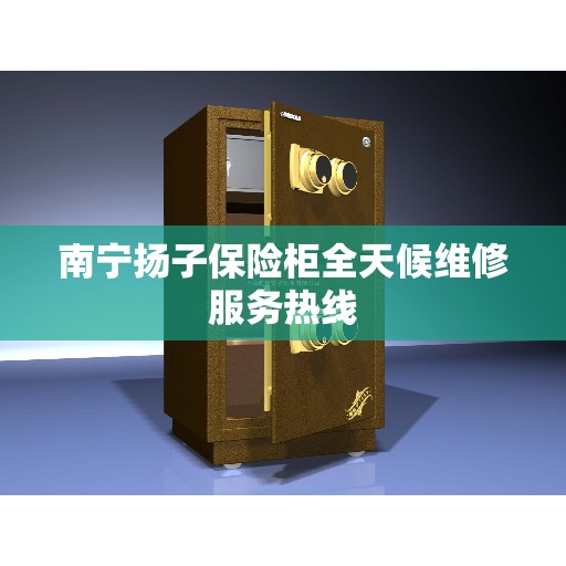南宁扬子保险柜全天候维修服务热线