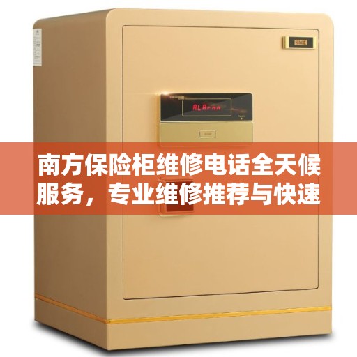 南方保险柜维修电话全天候服务,专业维修推荐与快速响应 南方保险柜维修电话全天候服务,专业维修推荐与快速响应