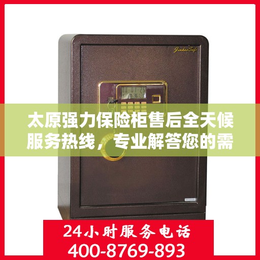 太原强力保险柜售后全天候服务热线，专业解答您的需求！