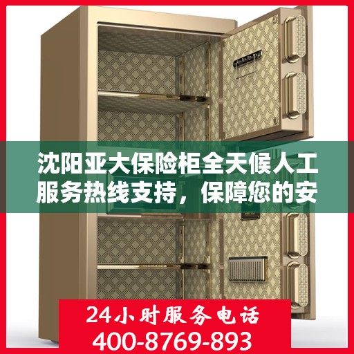 沈阳亚大保险柜全天候人工服务热线支持，保障您的安全无忧
