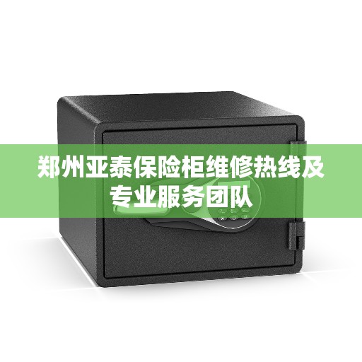 郑州亚泰保险柜维修热线及专业服务团队